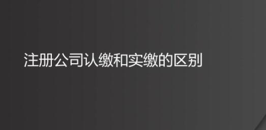 注冊(cè)公司認(rèn)繳和實(shí)繳的區(qū)別有哪些